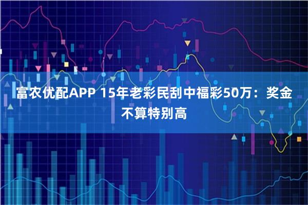 富农优配APP 15年老彩民刮中福彩50万：奖金不算特别高