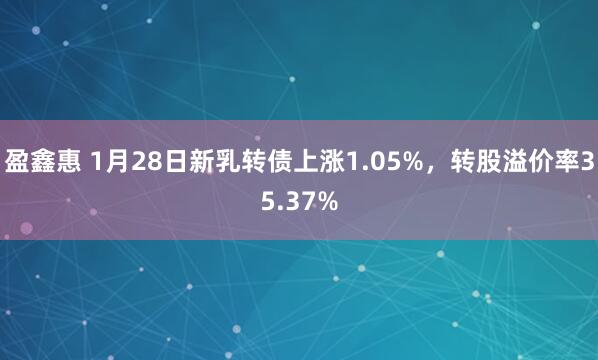 盈鑫惠 1月28日新乳转债上涨1.05%，转股溢价率35.37%