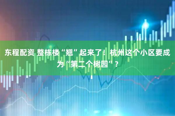 东程配资 整栋楼“翘”起来了！杭州这个小区要成为“第二个树园”？