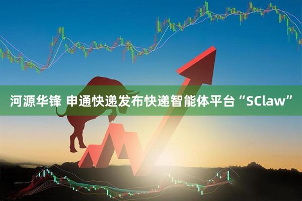 河源华锋 申通快递发布快递智能体平台“SClaw”