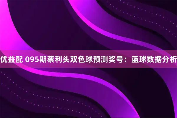 优益配 095期蔡利头双色球预测奖号：蓝球数据分析